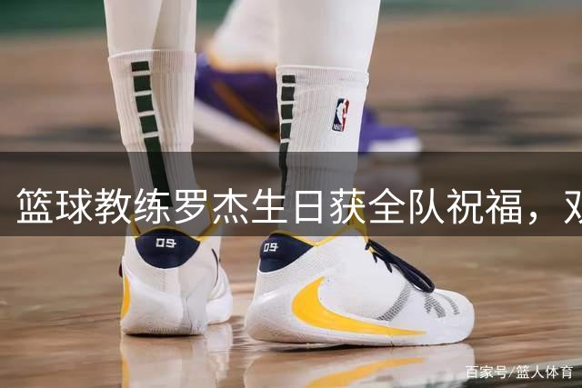 篮球教练罗杰生日获全队祝福，双重身份闪耀球场